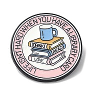 Book & Cup Pattern Enamel Pins, Black Alloy Brooches for Backpack Clothes, Flat Round with Word Life isn't Hard When You've Got A Library Card, Pink, 29.5mm(JEWB-I032-25EB)